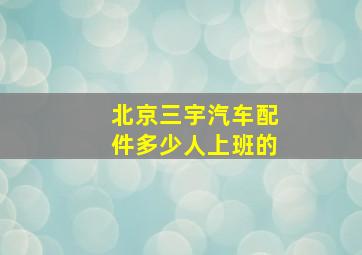 北京三宇汽车配件多少人上班的