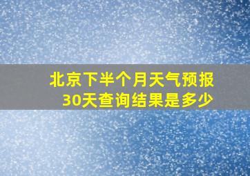 北京下半个月天气预报30天查询结果是多少