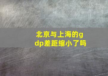 北京与上海的gdp差距缩小了吗