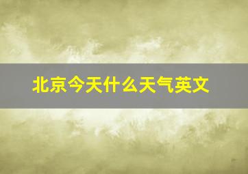 北京今天什么天气英文