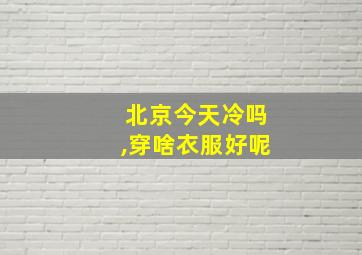 北京今天冷吗,穿啥衣服好呢