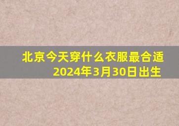 北京今天穿什么衣服最合适2024年3月30日出生