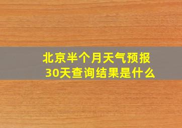 北京半个月天气预报30天查询结果是什么