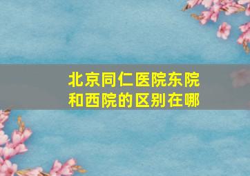 北京同仁医院东院和西院的区别在哪