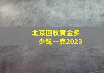 北京回收黄金多少钱一克2023