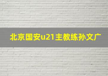 北京国安u21主教练孙文广