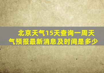 北京天气15天查询一周天气预报最新消息及时间是多少