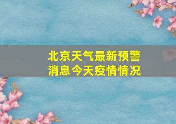 北京天气最新预警消息今天疫情情况