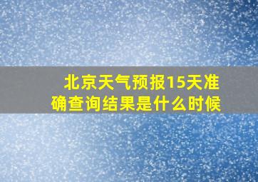 北京天气预报15天准确查询结果是什么时候