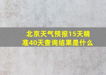 北京天气预报15天精准40天查询结果是什么