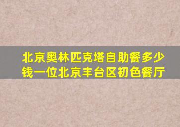 北京奥林匹克塔自助餐多少钱一位北京丰台区初色餐厅