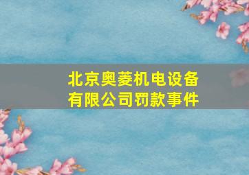 北京奥菱机电设备有限公司罚款事件