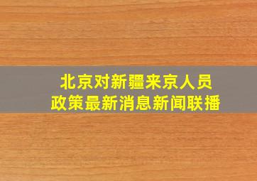 北京对新疆来京人员政策最新消息新闻联播