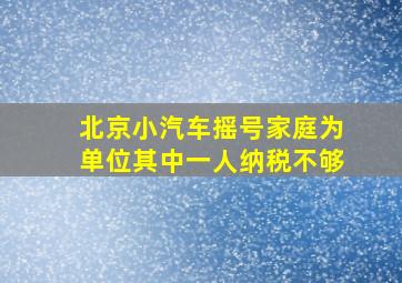 北京小汽车摇号家庭为单位其中一人纳税不够