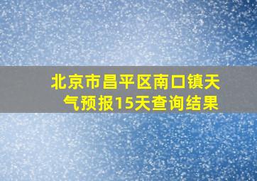 北京市昌平区南口镇天气预报15天查询结果