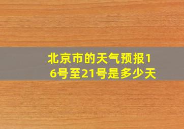 北京市的天气预报16号至21号是多少天