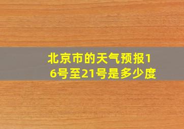 北京市的天气预报16号至21号是多少度