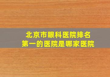 北京市眼科医院排名第一的医院是哪家医院