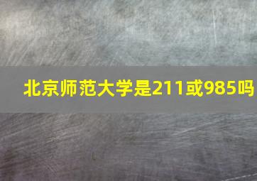 北京师范大学是211或985吗