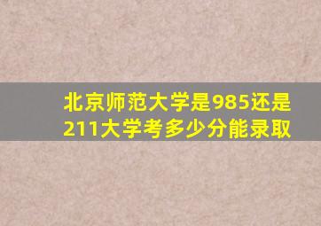 北京师范大学是985还是211大学考多少分能录取