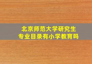 北京师范大学研究生专业目录有小学教育吗