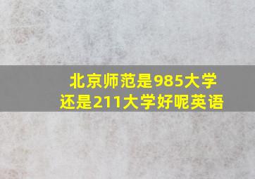 北京师范是985大学还是211大学好呢英语