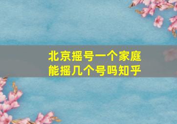 北京摇号一个家庭能摇几个号吗知乎