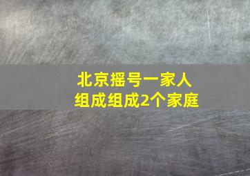 北京摇号一家人组成组成2个家庭