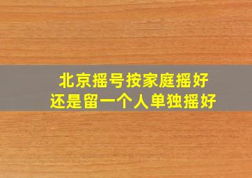 北京摇号按家庭摇好还是留一个人单独摇好