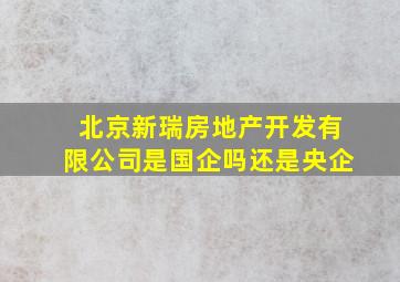 北京新瑞房地产开发有限公司是国企吗还是央企