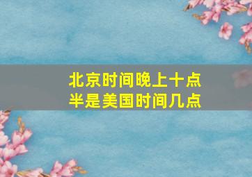 北京时间晚上十点半是美国时间几点