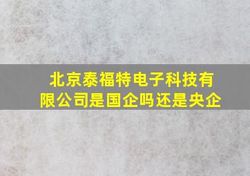 北京泰福特电子科技有限公司是国企吗还是央企