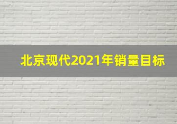 北京现代2021年销量目标