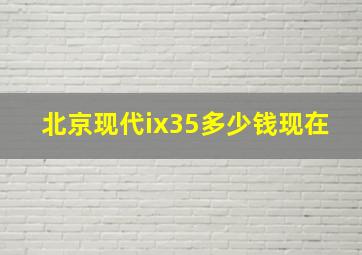 北京现代ix35多少钱现在