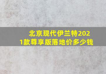 北京现代伊兰特2021款尊享版落地价多少钱