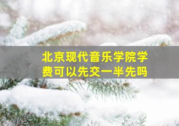 北京现代音乐学院学费可以先交一半先吗