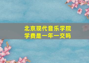 北京现代音乐学院学费是一年一交吗