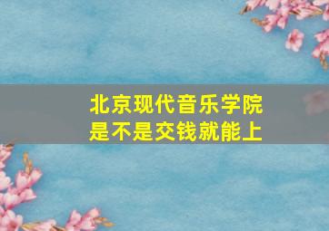 北京现代音乐学院是不是交钱就能上