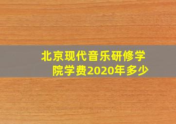 北京现代音乐研修学院学费2020年多少