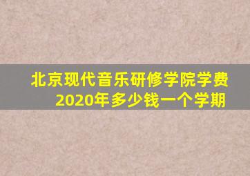 北京现代音乐研修学院学费2020年多少钱一个学期