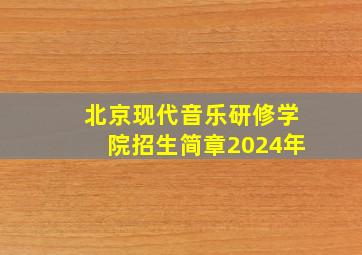 北京现代音乐研修学院招生简章2024年