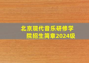 北京现代音乐研修学院招生简章2024级