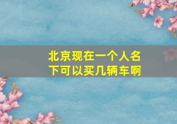 北京现在一个人名下可以买几辆车啊