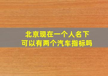 北京现在一个人名下可以有两个汽车指标吗