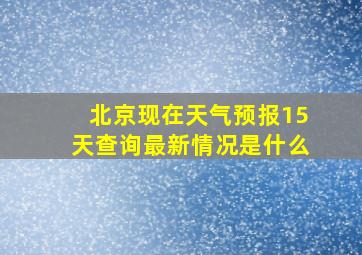 北京现在天气预报15天查询最新情况是什么