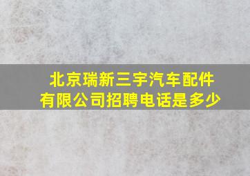 北京瑞新三宇汽车配件有限公司招聘电话是多少