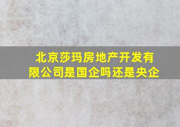 北京莎玛房地产开发有限公司是国企吗还是央企