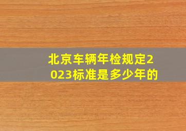 北京车辆年检规定2023标准是多少年的