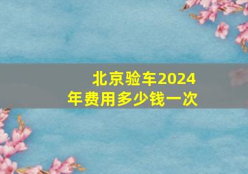 北京验车2024年费用多少钱一次