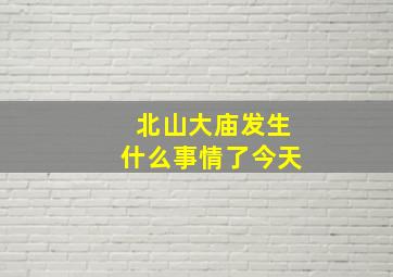 北山大庙发生什么事情了今天